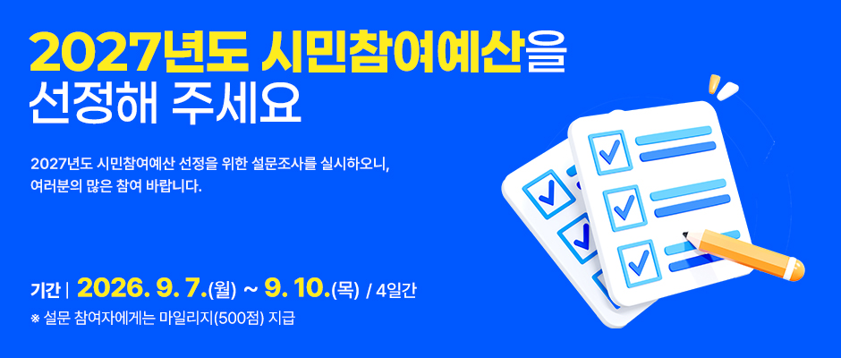 2027년도 시민참여예산을 선정해 주세요/ 2027년도 시민참여예산 선정을 위한 설문조사를 실시하오니,여러분의 많은 참여 바랍니다./ 기간 | 2026. 9. 7.(월) ~ 9. 10.(목) / 4일간/ ※ 설문 참여자에게는 마일리지(500점) 지급